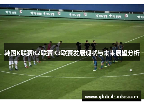 韩国K联赛K2联赛K3联赛发展现状与未来展望分析